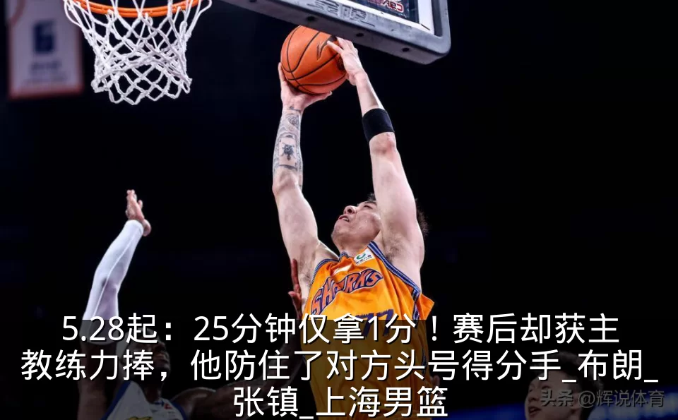 5.28起:25分钟仅拿1分!赛后却获主教练力捧,他防住了对方头号得分手_布朗_张镇_上海男篮