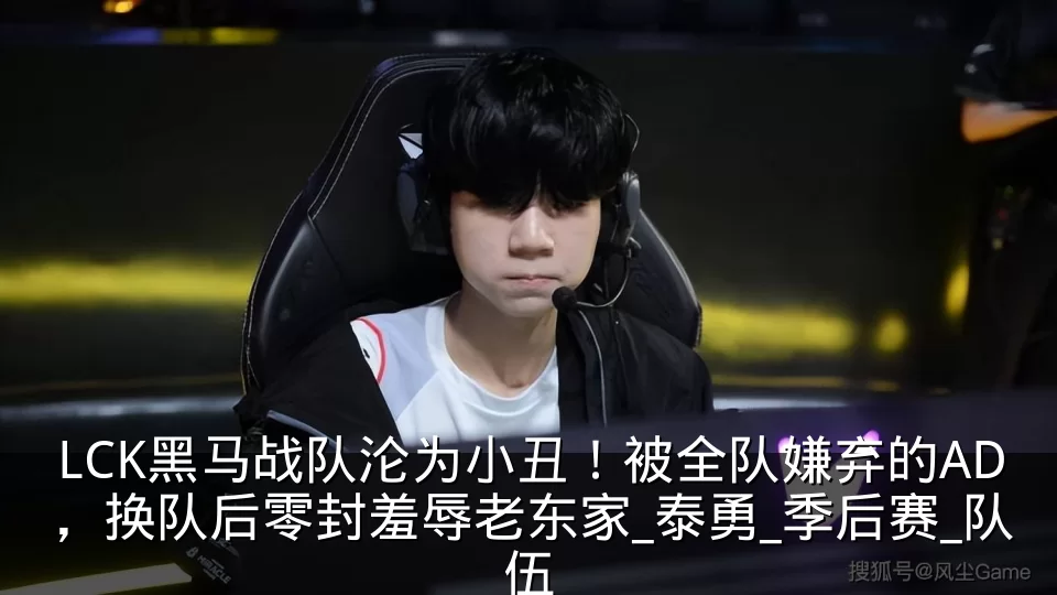 LCK黑马战队沦为小丑！被全队嫌弃的AD，换队后零封羞辱老东家_泰勇_季后赛_队伍