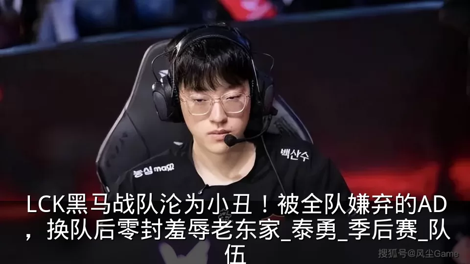 LCK黑马战队沦为小丑！被全队嫌弃的AD，换队后零封羞辱老东家_泰勇_季后赛_队伍